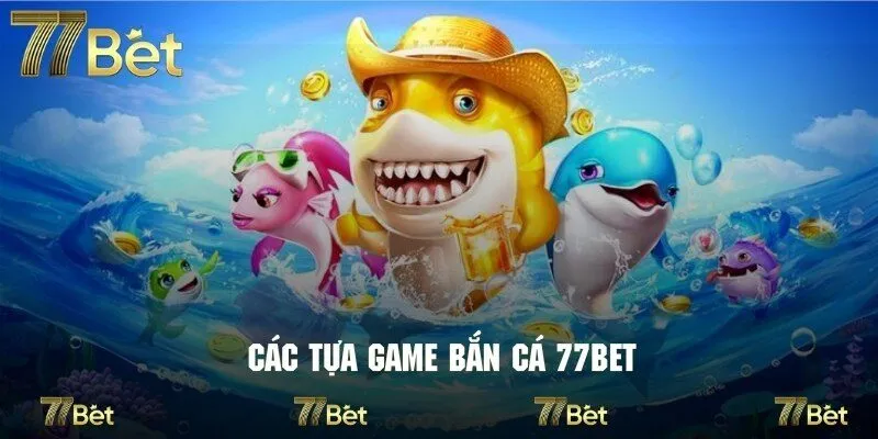 Những phiên bản bắn cá 77bet đang được ưa chuộng nhất